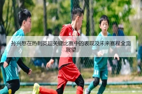 孙兴慜在热刺英超关键比赛中的表现及未来赛程全面展望