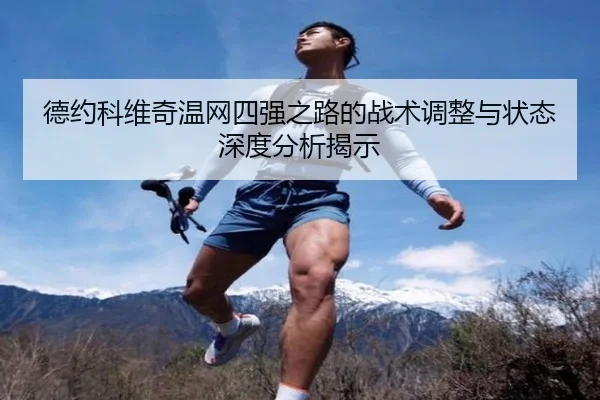德约科维奇温网四强之路的战术调整与状态深度分析揭示